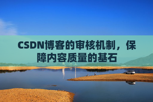 CSDN博客的审核机制，保障内容质量的基石